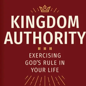 Kingdom Authority: Exercising God's Rule in Your Life